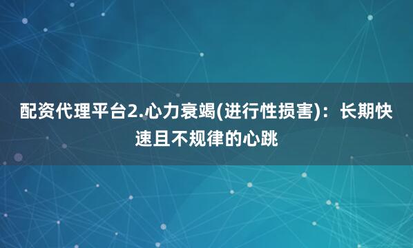 配资代理平台2.心力衰竭(进行性损害)：长期快速且不规律的心跳