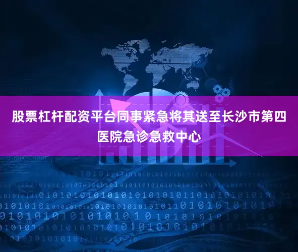 股票杠杆配资平台同事紧急将其送至长沙市第四医院急诊急救中心
