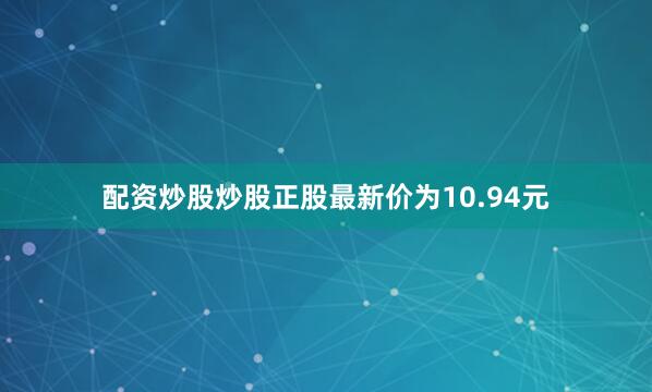 配资炒股炒股正股最新价为10.94元