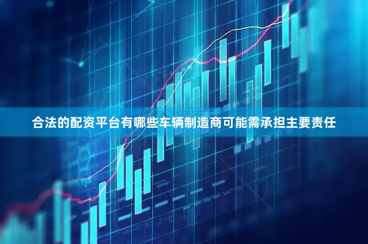 合法的配资平台有哪些车辆制造商可能需承担主要责任