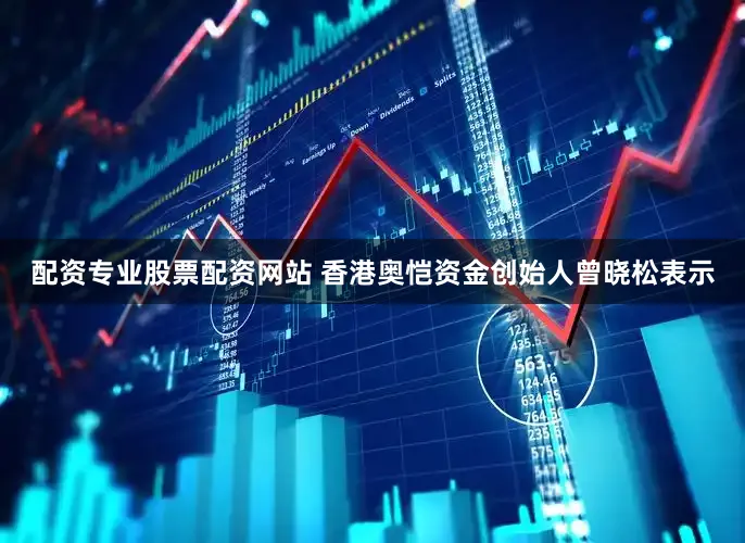 配资专业股票配资网站 香港奥恺资金创始人曾晓松表示