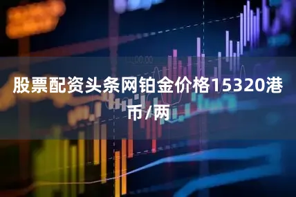 股票配资头条网铂金价格15320港币/两