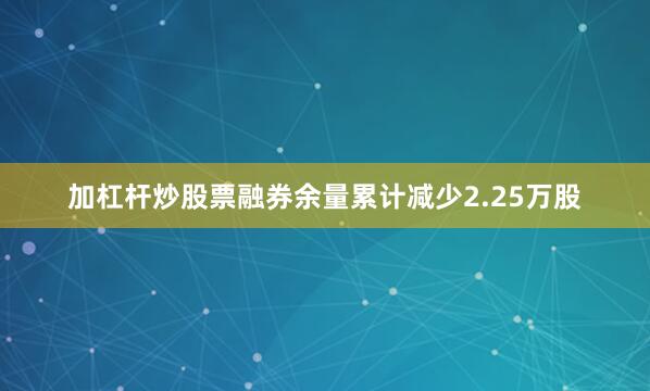 加杠杆炒股票融券余量累计减少2.25万股