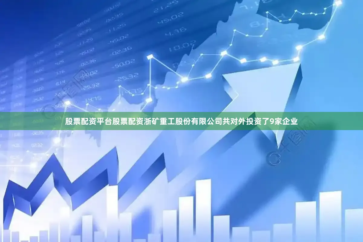股票配资平台股票配资浙矿重工股份有限公司共对外投资了9家企业
