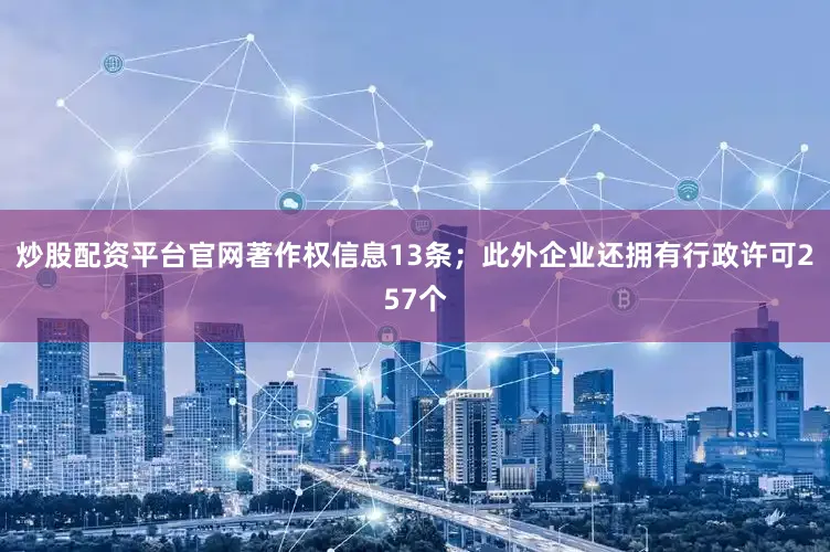 炒股配资平台官网著作权信息13条；此外企业还拥有行政许可257个