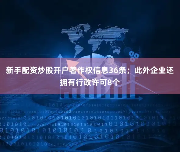 新手配资炒股开户著作权信息36条；此外企业还拥有行政许可8个
