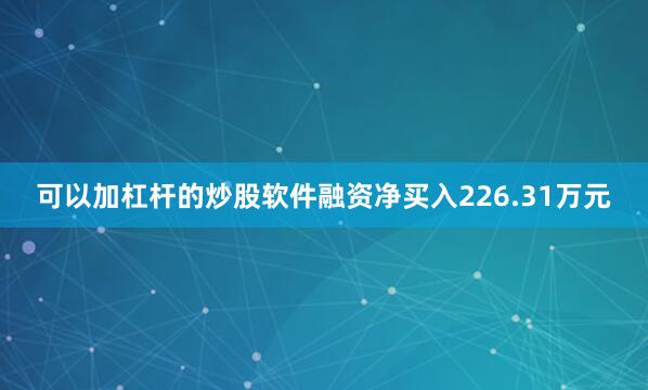 可以加杠杆的炒股软件融资净买入226.31万元