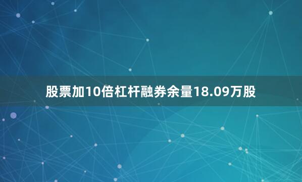 股票加10倍杠杆融券余量18.09万股